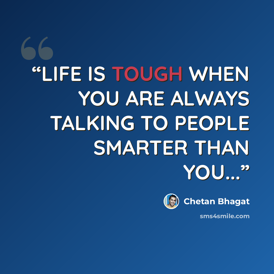 “LIFE IS TOUGH WHEN YOU ARE ALWAYS TALKING TO PEOPLE SMARTER THAN YOU...” quote by Chetan Bhagat