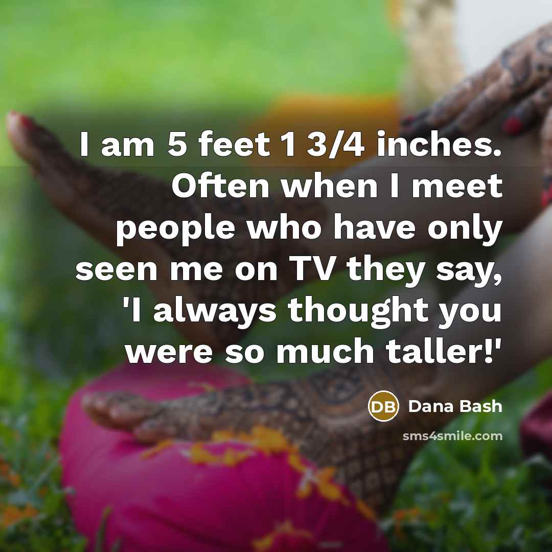 “I am 5 feet 1 3/4 inches. Often when I meet people who have only seen me on TV they say, 'I always thought you were so much taller!'” quote by Dana Bash