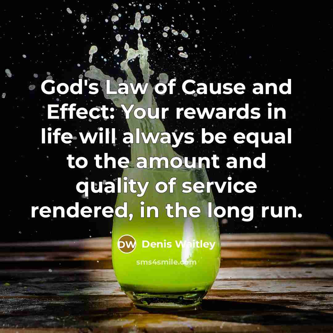 “God's Law of Cause and Effect: Your rewards in life will always be equal to the amount and quality of service rendered, in the long run.” quote by Denis Waitley