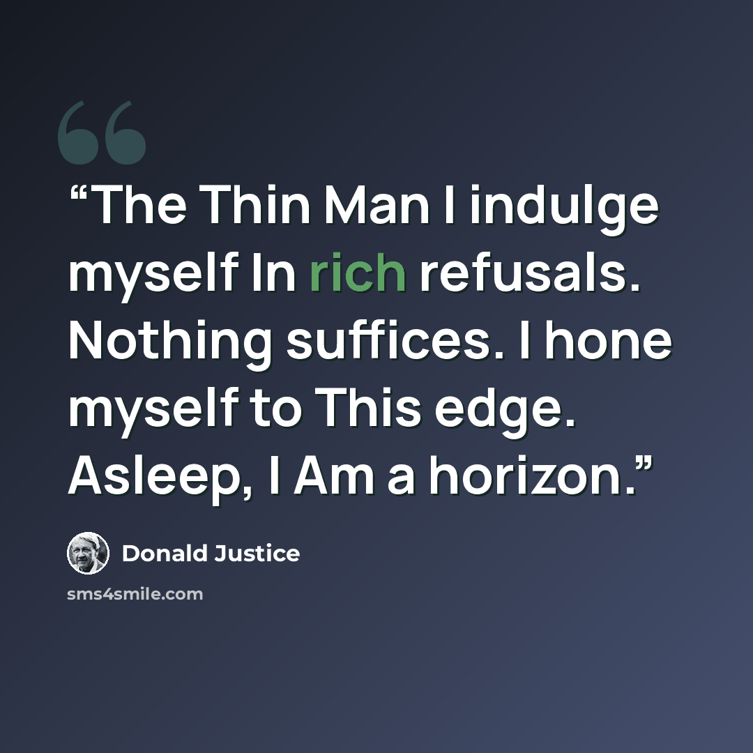 “The Thin Man I indulge myself In rich refusals. Nothing suffices. I hone myself to This edge. Asleep, I Am a horizon.” quote by Donald Justice