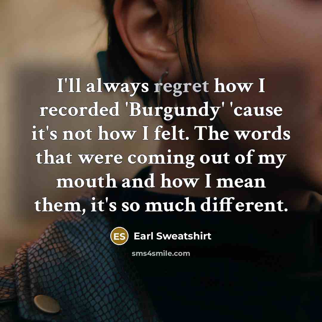 “I'll always regret how I recorded 'Burgundy' 'cause it's not how I felt. The words that were coming out of my mouth and how I mean them, it's so much different.” quote by Earl Sweatshirt