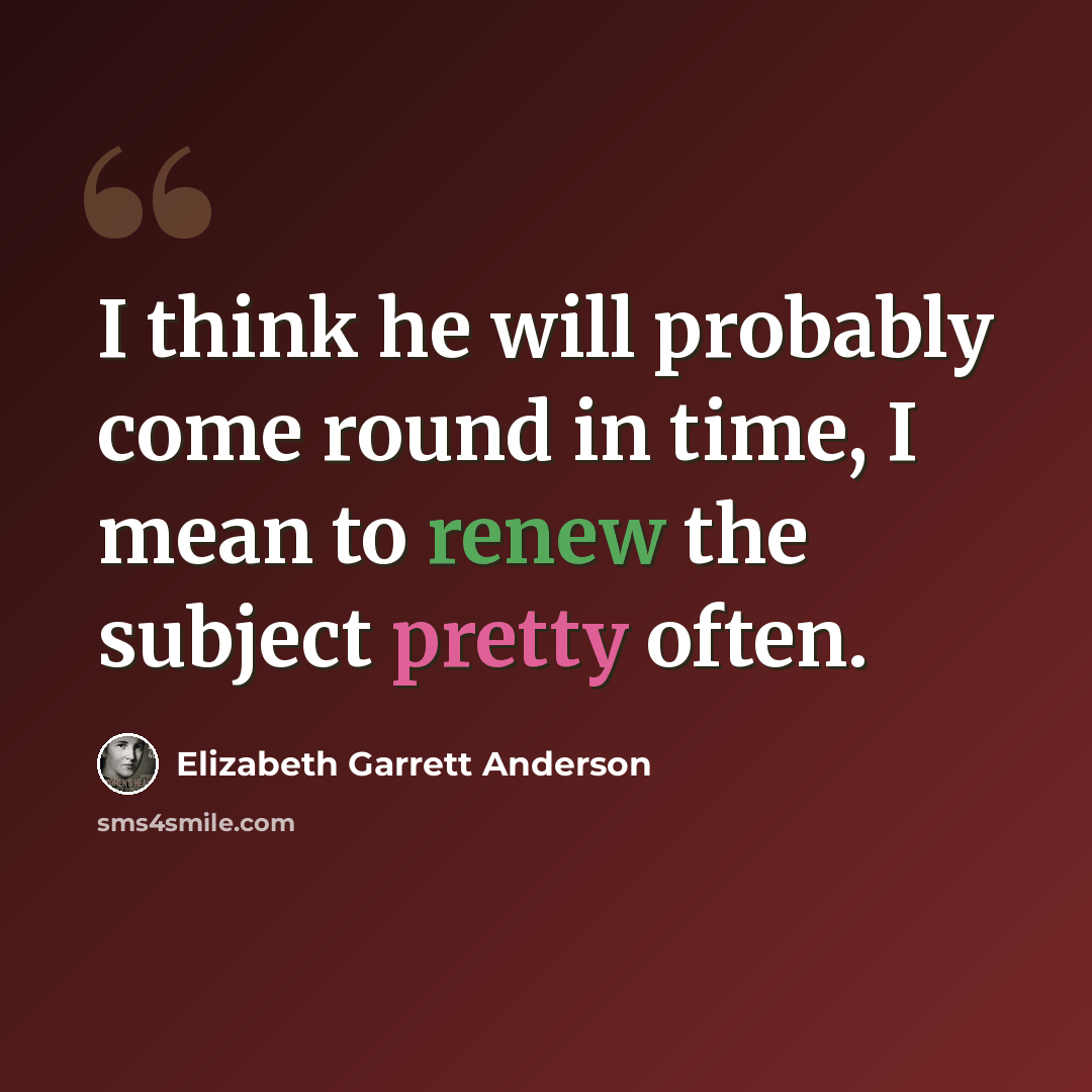 “I think he will probably come round in time, I mean to renew the subject pretty often.” quote by Elizabeth Garrett Anderson