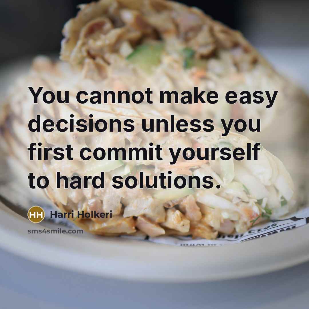 “You cannot make easy decisions unless you first commit yourself to hard solutions.” quote by Harri Holkeri