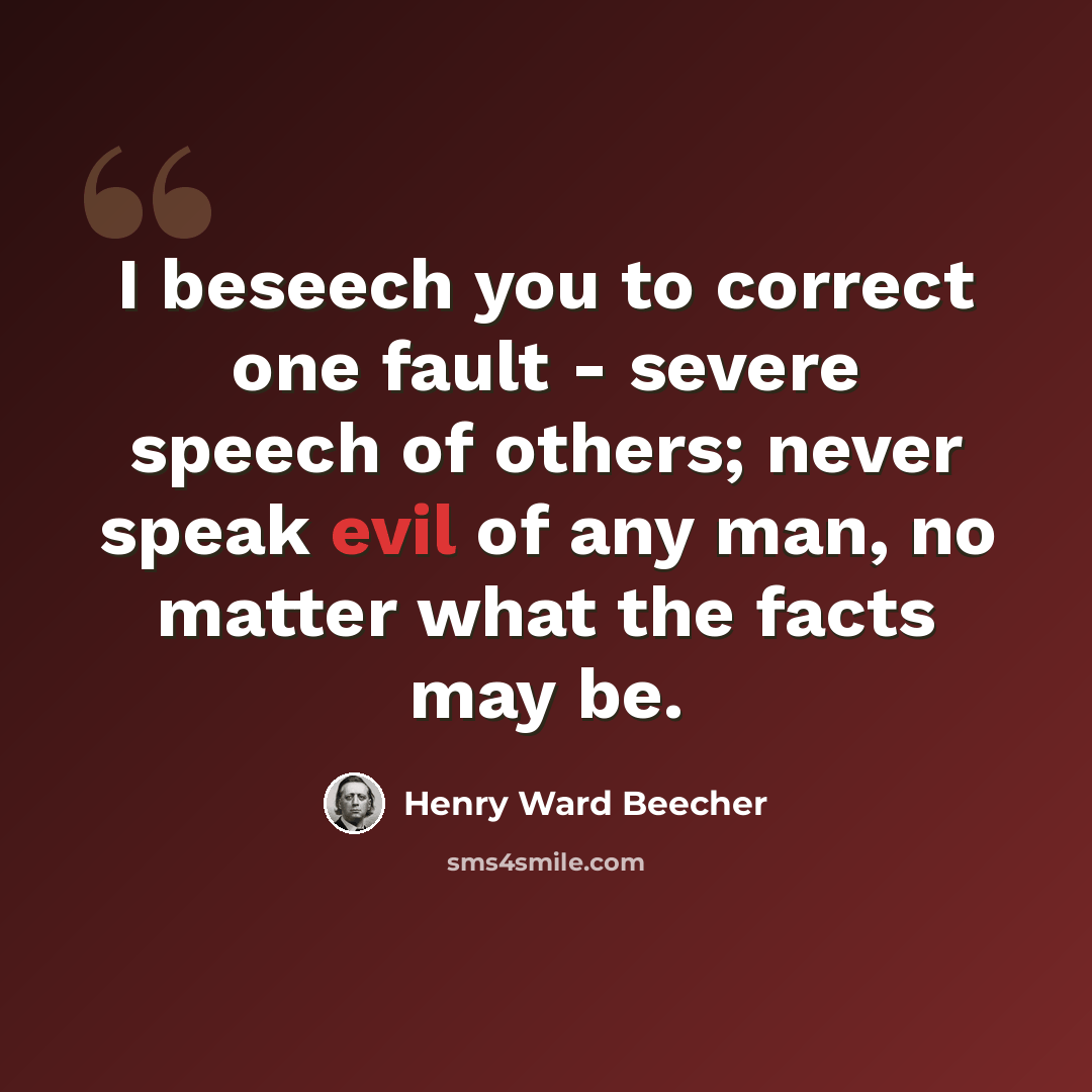 “I beseech you to correct one fault - severe speech of others; never speak evil of any man, no matter what the facts may be.” quote by Henry Ward Beecher