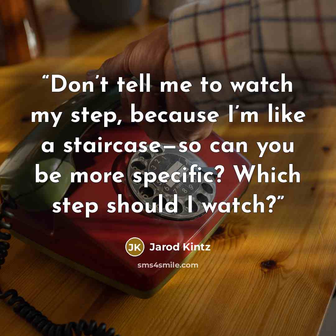 “Don’t tell me to watch my step, because I’m like a staircase—so can you be more specific? Which step should I watch?” quote by Jarod Kintz