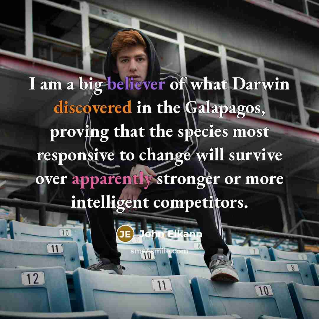 “I am a big believer of what Darwin discovered in the Galapagos, proving that the species most responsive to change will survive over apparently stronger or more intelligent competitors.” quote by John Elkann