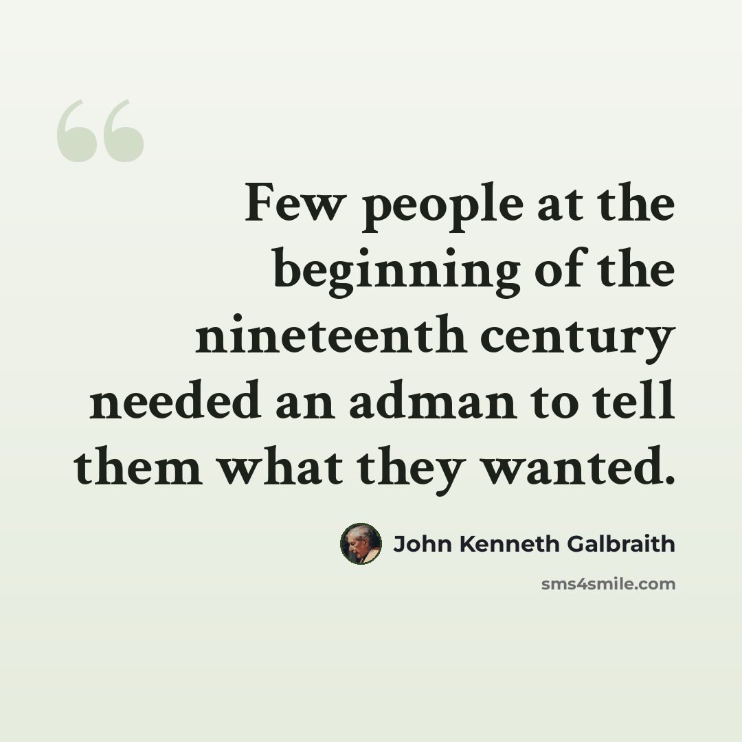 “Few people at the beginning of the nineteenth century needed an adman to tell them what they wanted.” quote by John Kenneth Galbraith