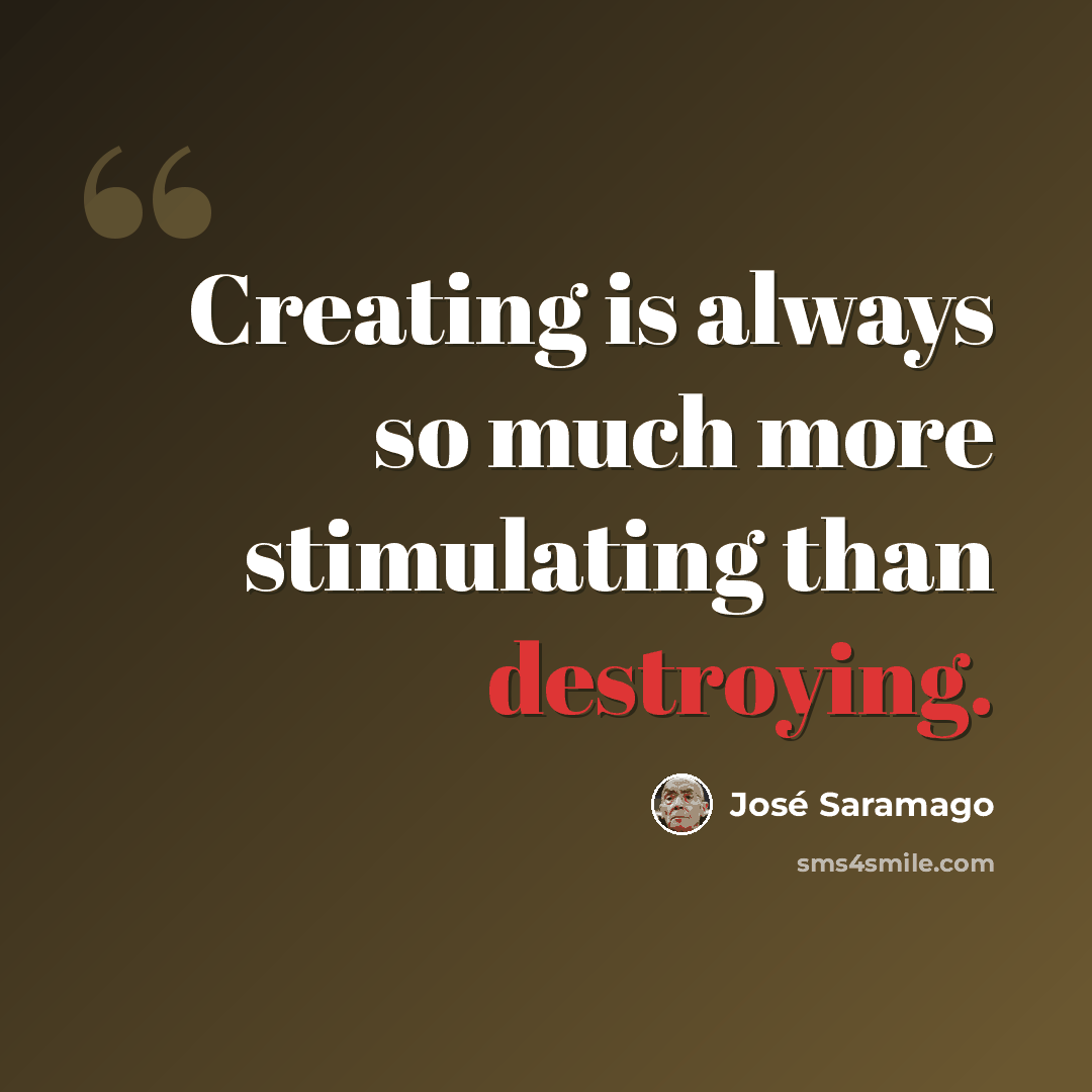 “Creating is always so much more stimulating than destroying.” quote by Jose Saramago