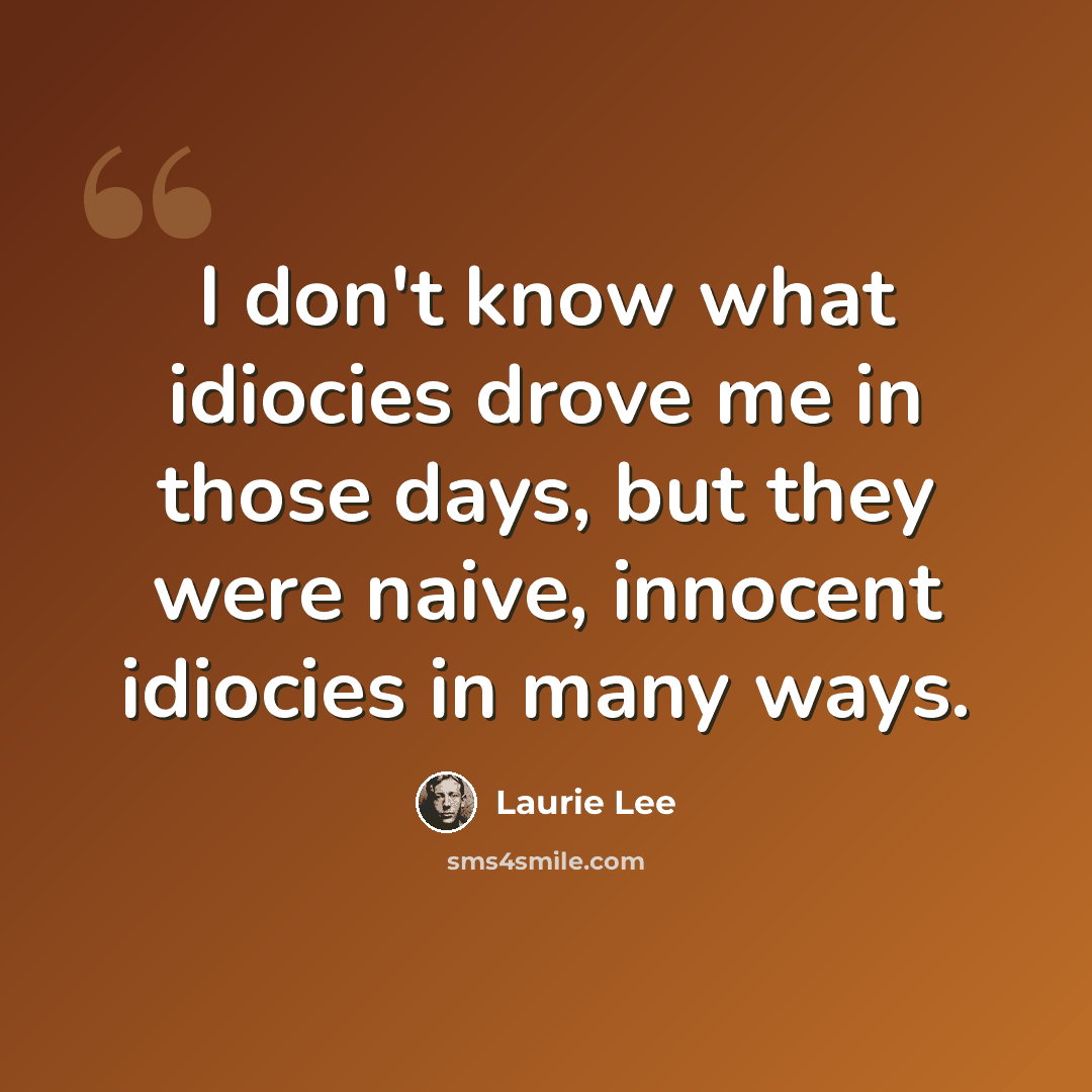 “I don't know what idiocies drove me in those days, but they were naive, innocent idiocies in many ways.” quote by Laurie Lee