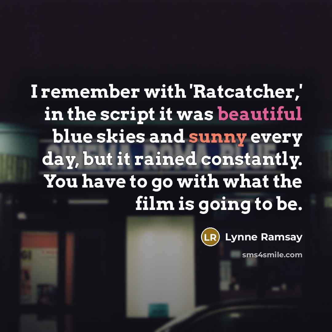 “I remember with 'Ratcatcher,' in the script it was beautiful blue skies and sunny every day, but it rained constantly. You have to go with what the film is going to be.” quote by Lynne Ramsay