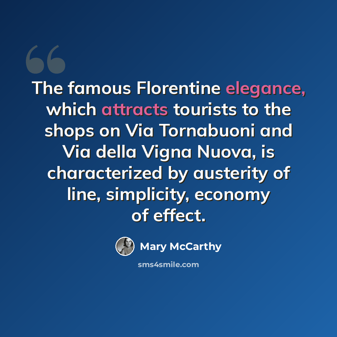 “The famous Florentine elegance, which attracts tourists to the shops on Via Tornabuoni and Via della Vigna Nuova, is characterized by austerity of line, simplicity, economy of effect.” quote by Mary McCarthy
