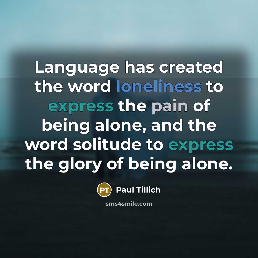 “Language has created the word loneliness to express the pain of being alone, and the word solitude to express the glory of being alone.” quote by Paul Tillich