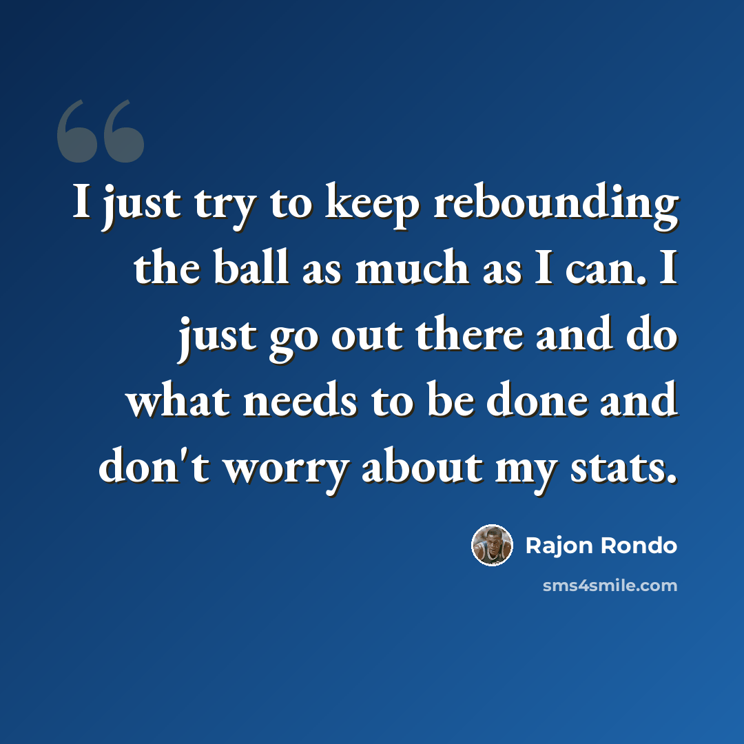 “I just try to keep rebounding the ball as much as I can. I just go out there and do what needs to be done and don't worry about my stats.” quote by Rajon Rondo