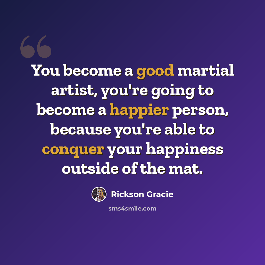 “You become a good martial artist, you're going to become a happier person, because you're able to conquer your happiness outside of the mat.” quote by Rickson Gracie