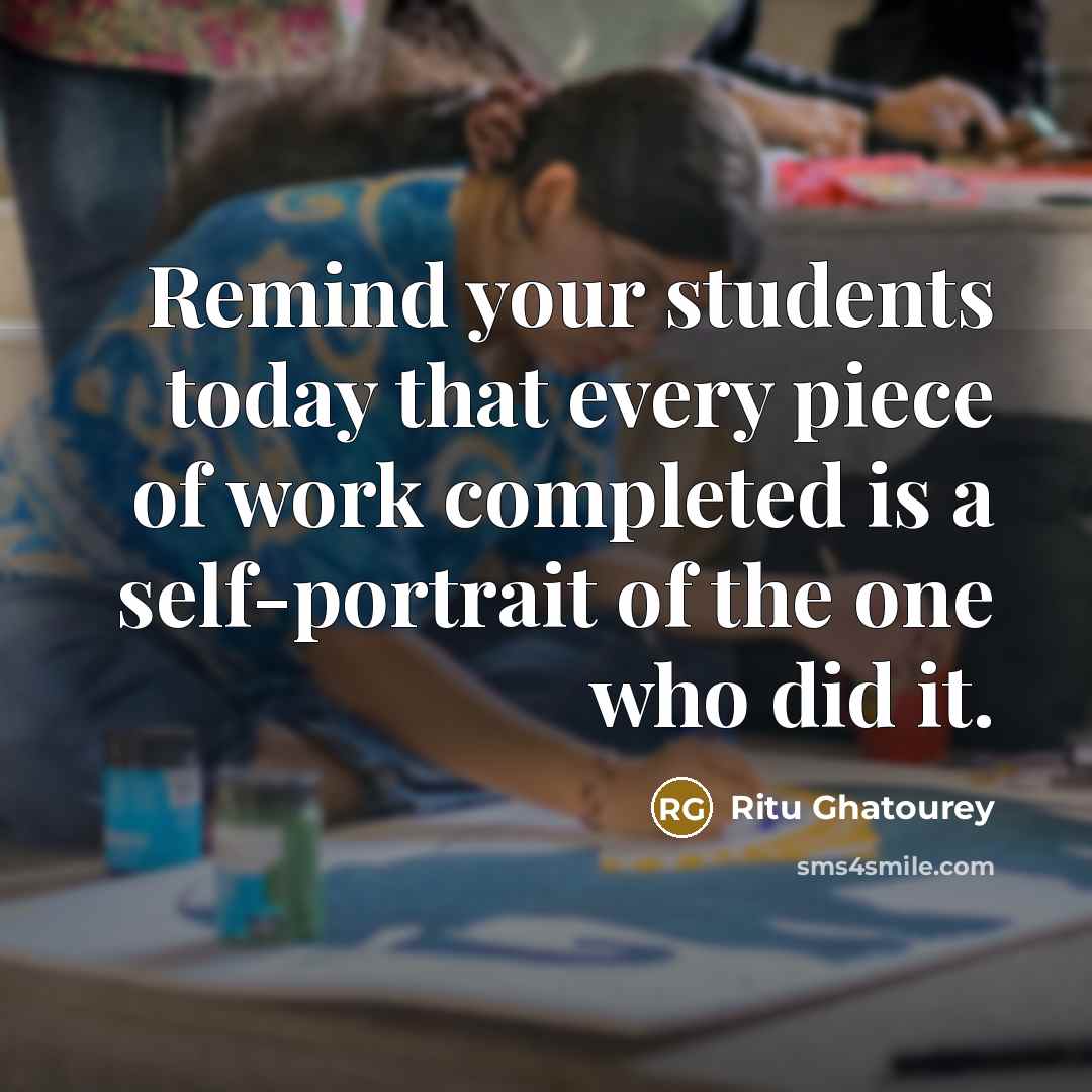 “Remind your students today that every piece of work completed is a self-portrait of the one who did it.” quote by Ritu Ghatourey