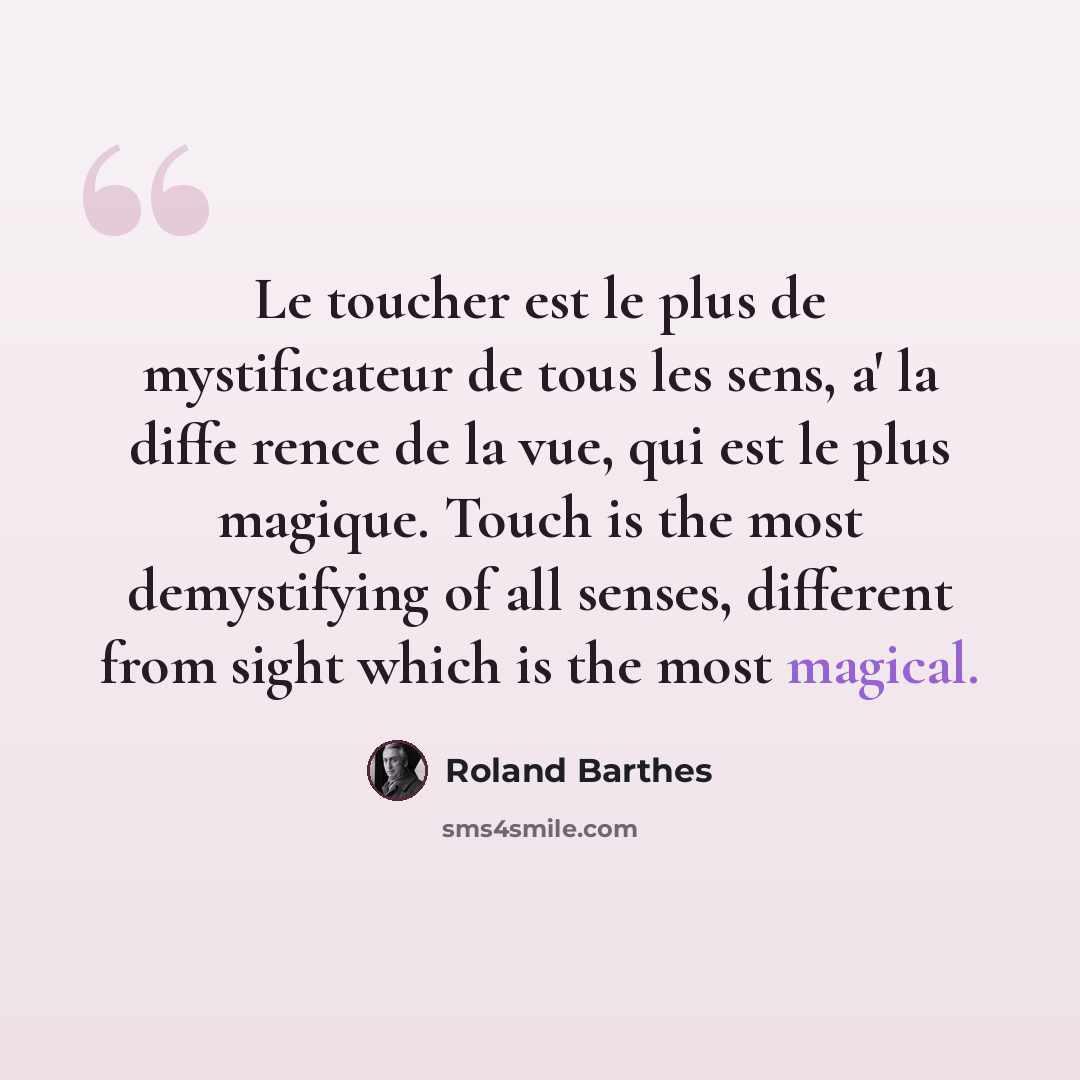 “Le toucher est le plus de mystificateur de tous les sens, a' la diffe rence de la vue, qui est le plus magique. Touch is the most demystifying of all senses, different from sight which is the most magical.” quote by Roland Barthes