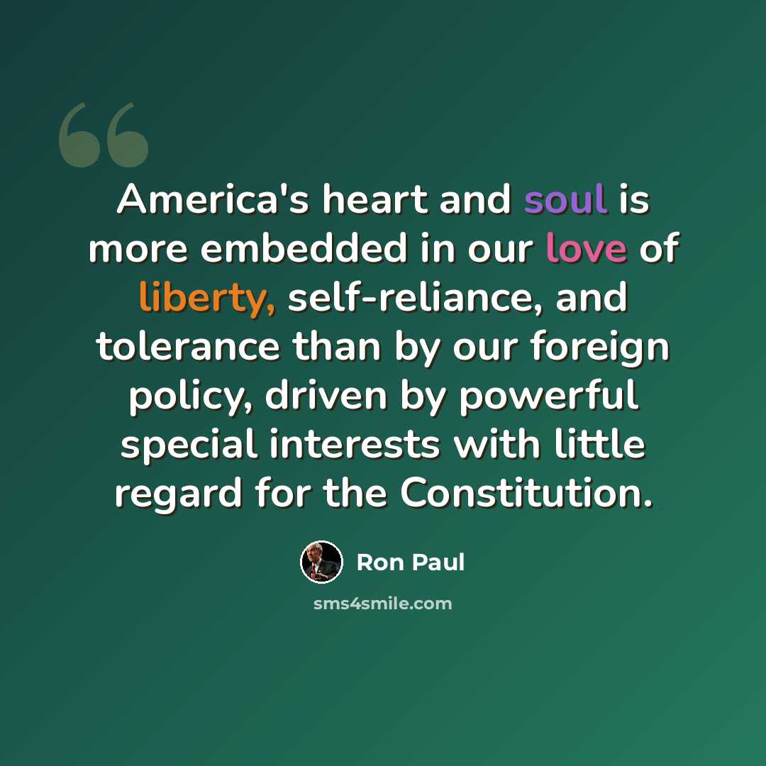 “America's heart and soul is more embedded in our love of liberty, self-reliance, and tolerance than by our foreign policy, driven by powerful special interests with little regard for the Constitution.” quote by Ron Paul