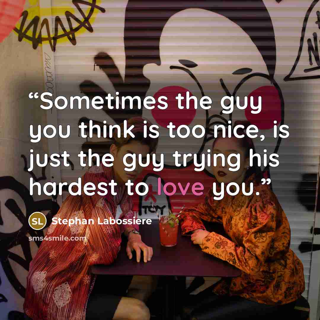 “Sometimes the guy you think is too nice, is just the guy trying his hardest to love you.” quote by Stephan Labossiere