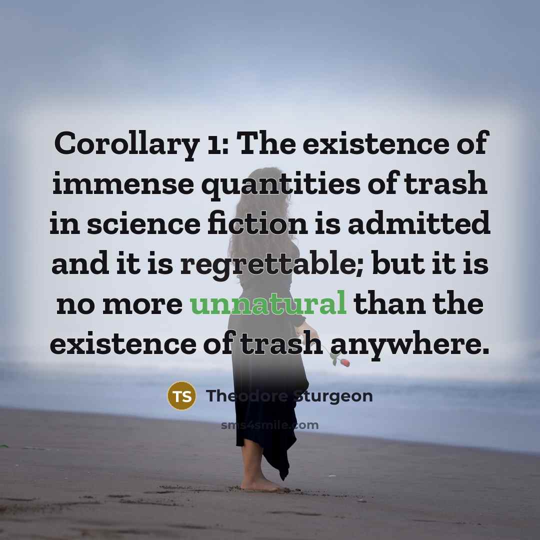 “Corollary 1: The existence of immense quantities of trash in science fiction is admitted and it is regrettable; but it is no more unnatural than the existence of trash anywhere.” quote by Theodore Sturgeon