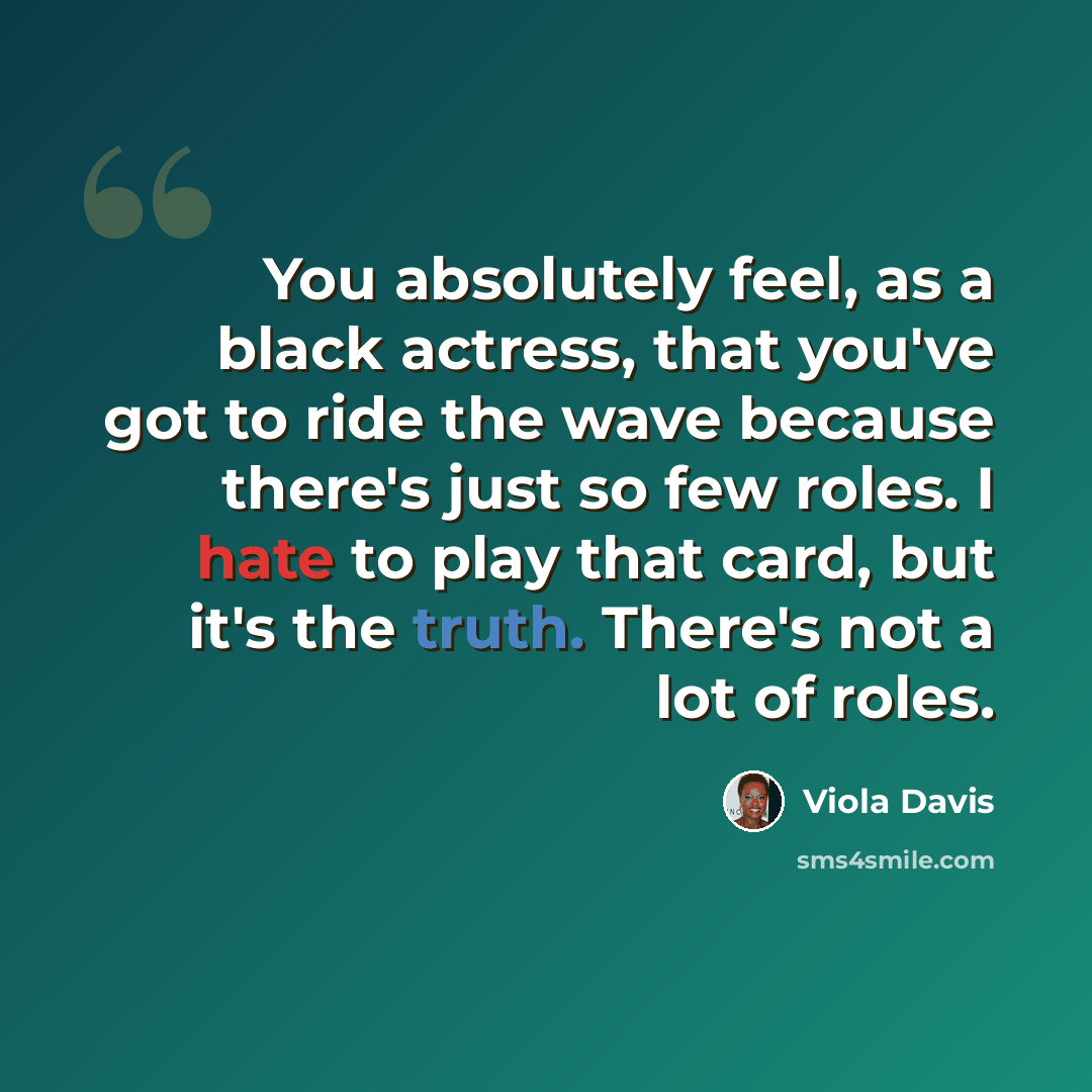 “You absolutely feel, as a black actress, that you've got to ride the wave because there's just so few roles. I hate to play that card, but it's the truth. There's not a lot of roles.” quote by Viola Davis