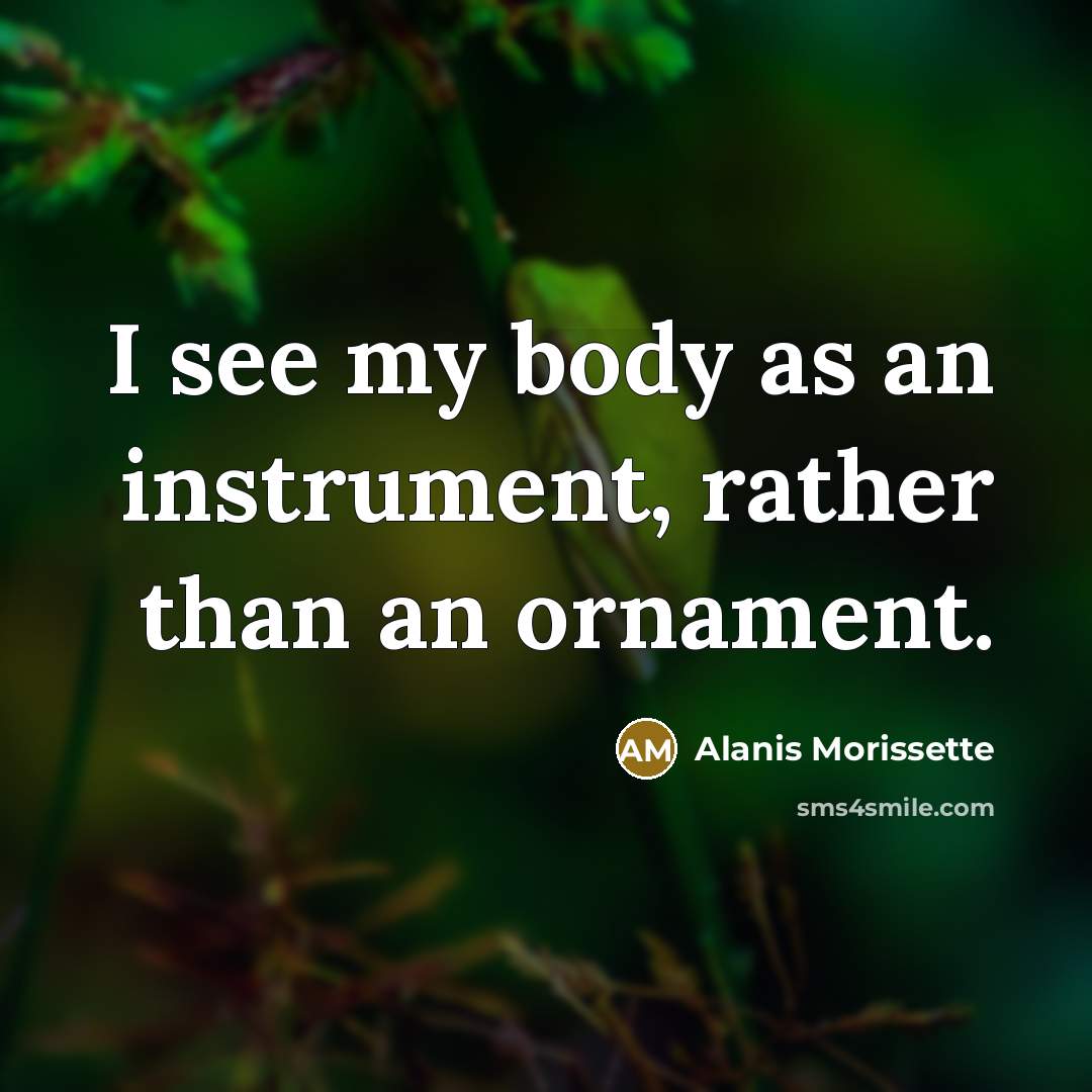 “I see my body as an instrument, rather than an ornament.” quote by Alanis Morissette