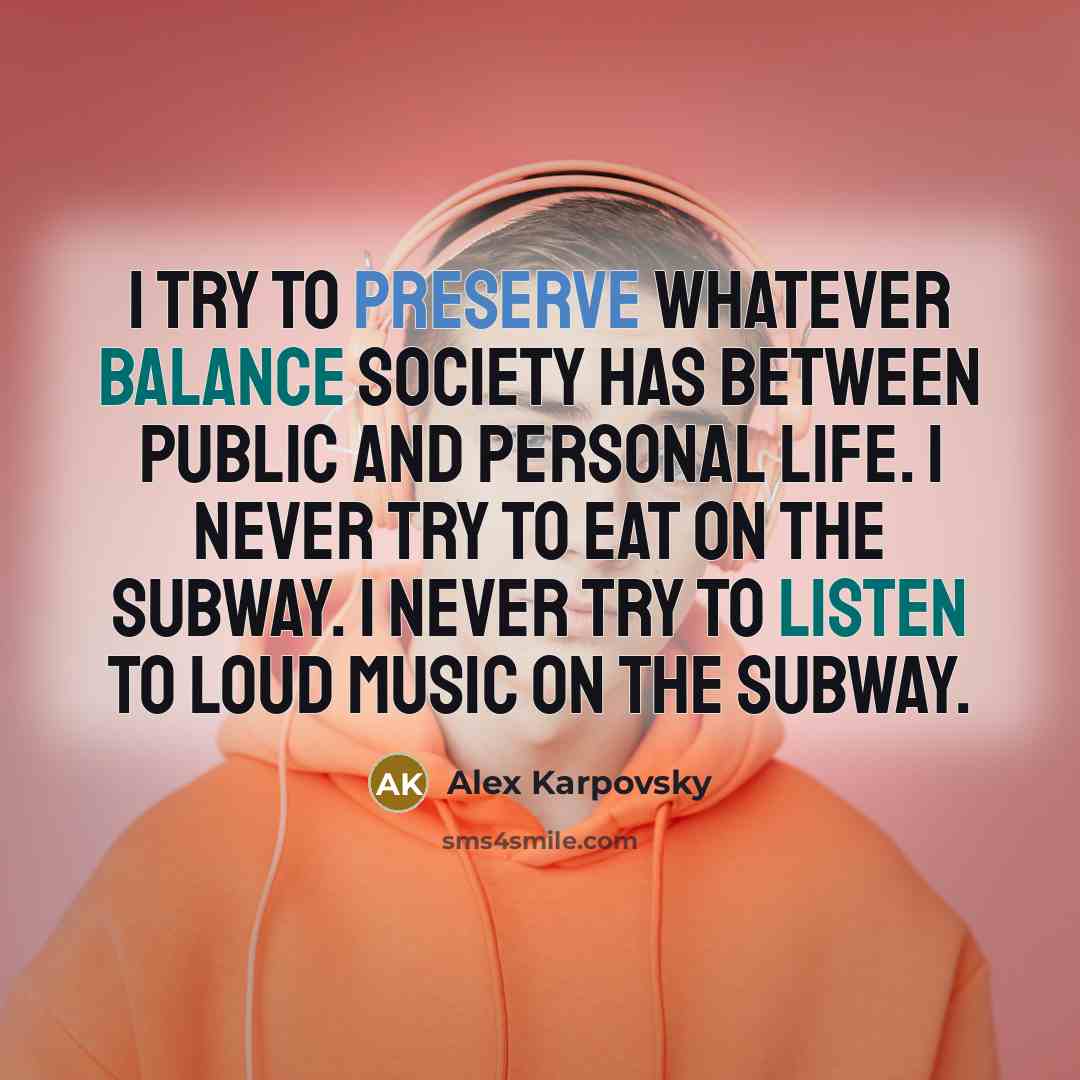 “I try to preserve whatever balance society has between public and personal life. I never try to eat on the subway. I never try to listen to loud music on the subway.” quote by Alex Karpovsky