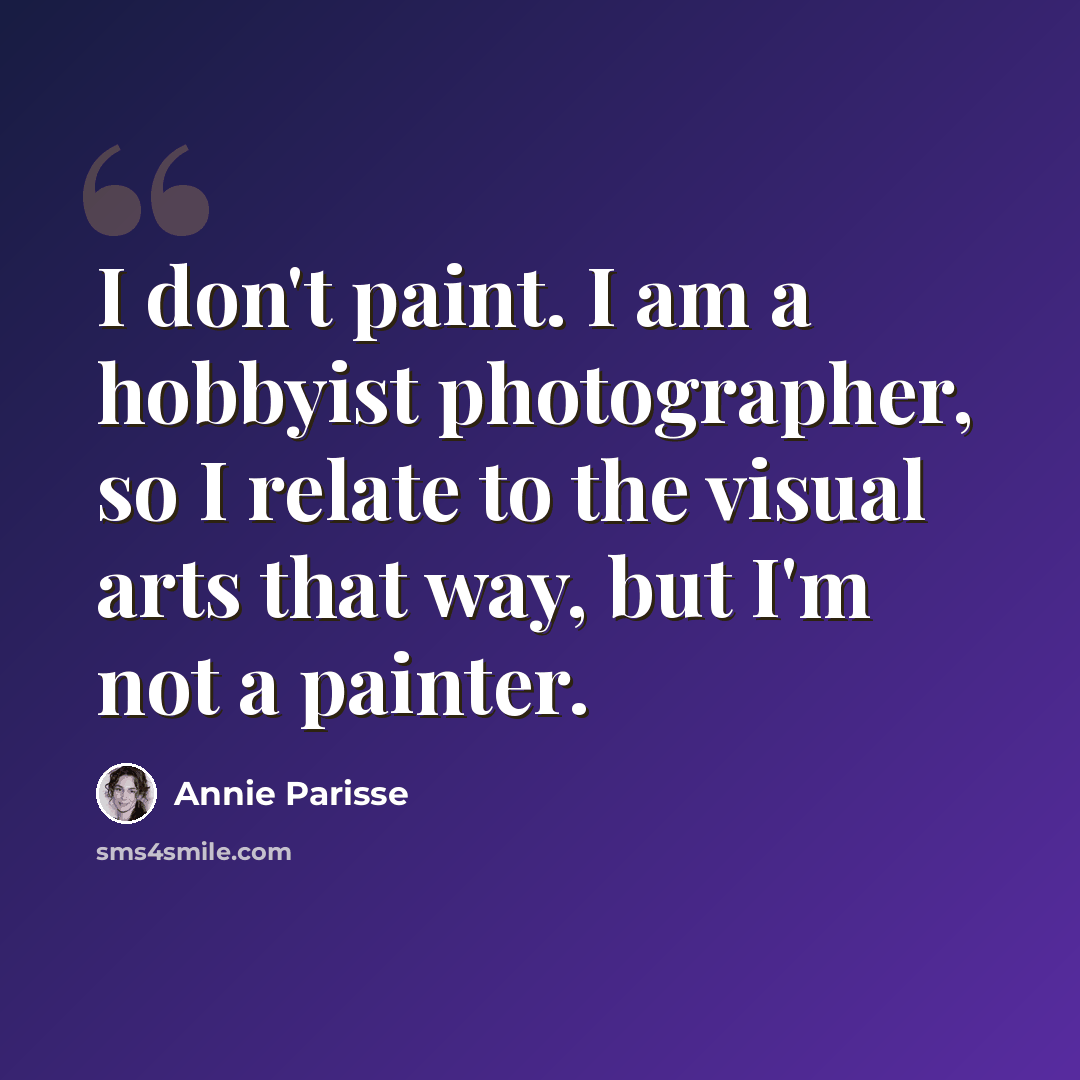 “I don't paint. I am a hobbyist photographer, so I relate to the visual arts that way, but I'm not a painter.” quote by Annie Parisse