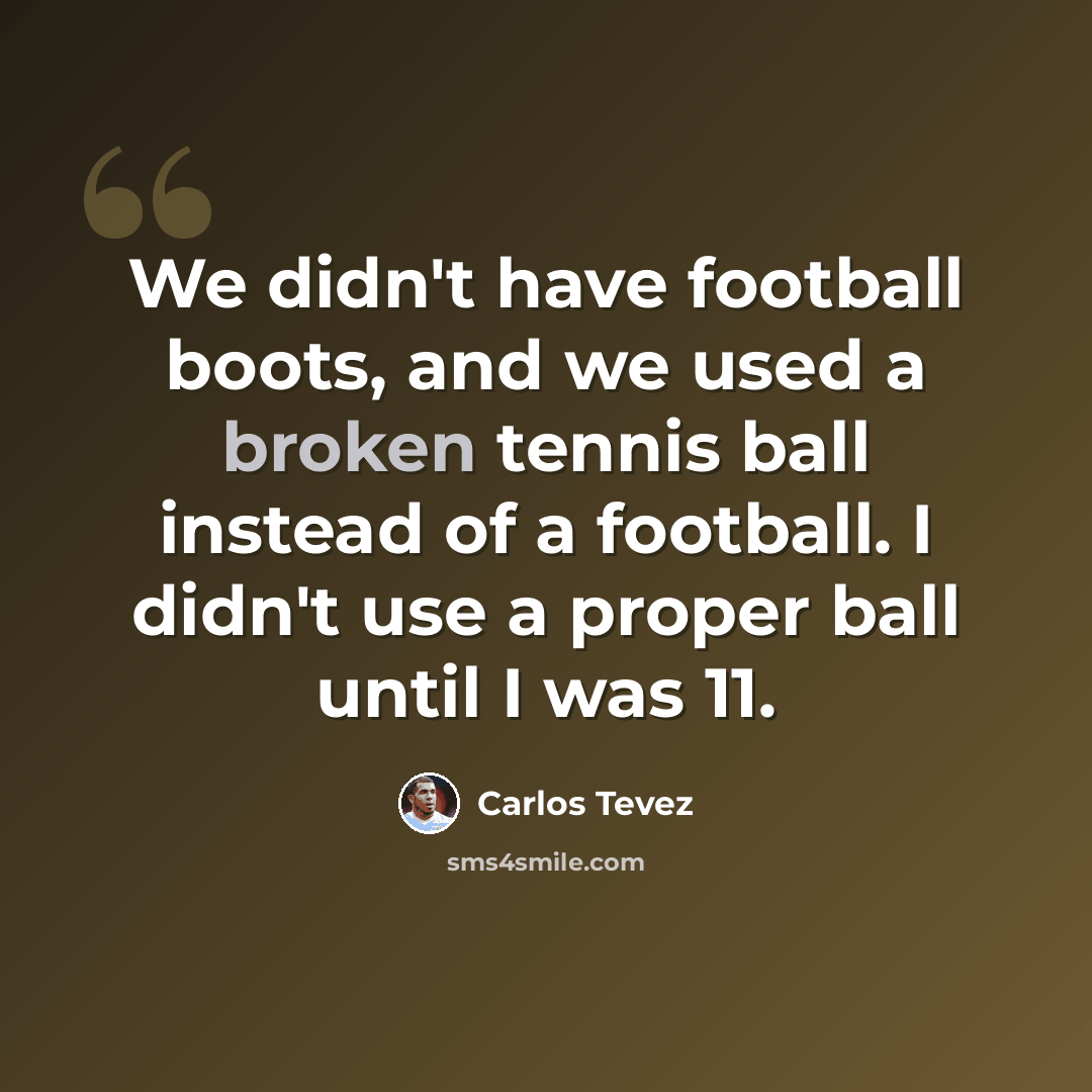 “We didn't have football boots, and we used a broken tennis ball instead of a football. I didn't use a proper ball until I was 11.” quote by Carlos Tevez