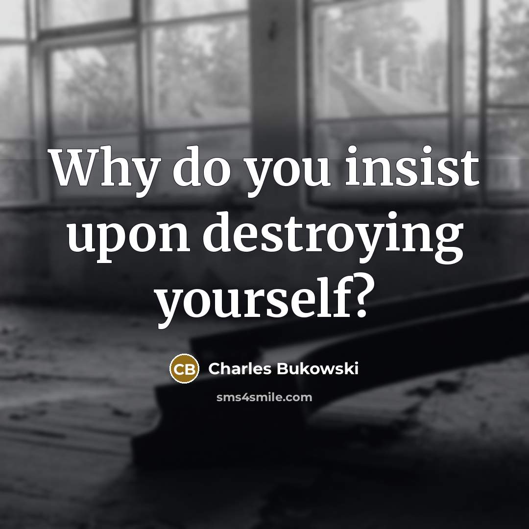 “Why do you insist upon destroying yourself?” quote by Charles Bukowski