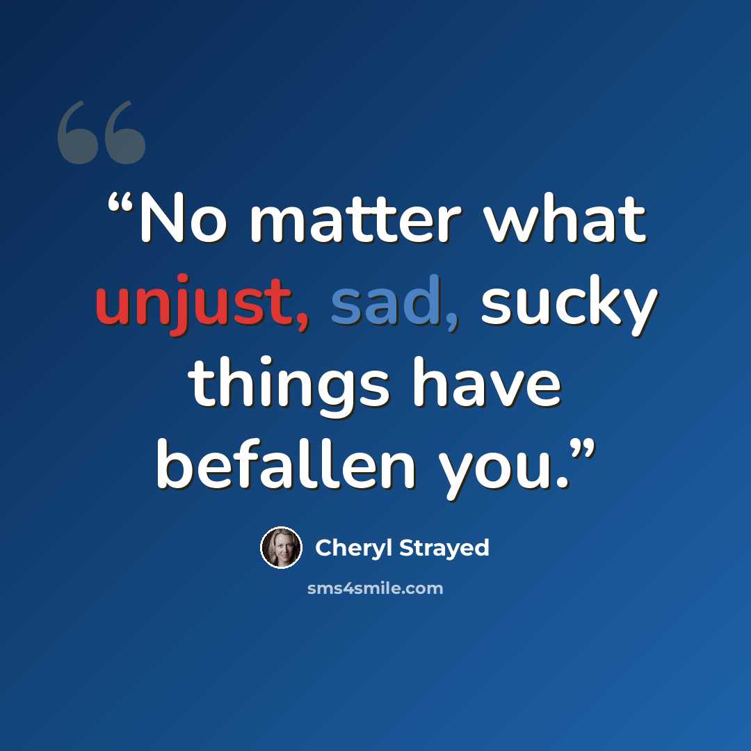 “No matter what unjust, sad, sucky things have befallen you.” quote by Cheryl Strayed
