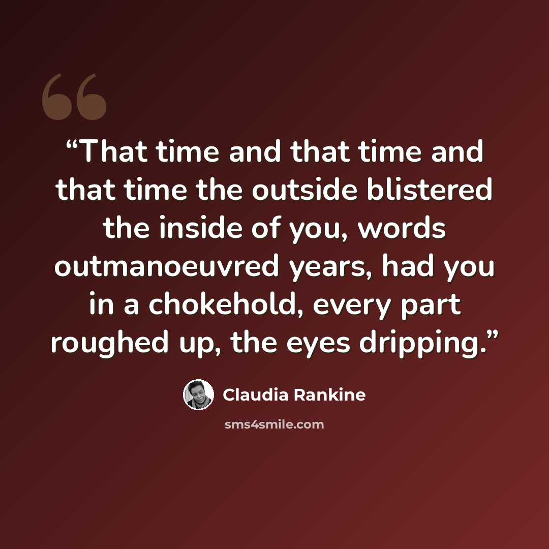 “That time and that time and that time the outside blistered the inside of you, words outmanoeuvred years, had you in a chokehold, every part roughed up, the eyes dripping.” quote by Claudia Rankine