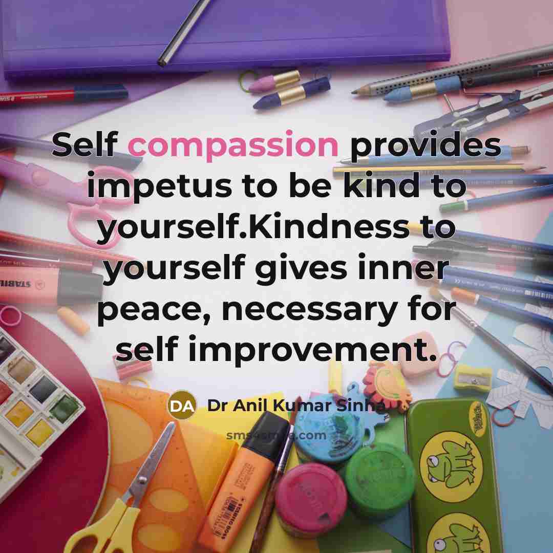 “Self compassion provides impetus to be kind to yourself.Kindness to yourself gives inner peace, necessary for self improvement.” quote by Dr Anil Kumar Sinha