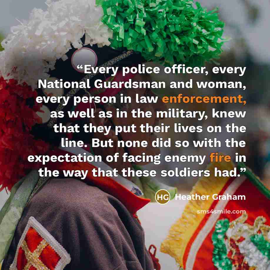 “Every police officer, every National Guardsman and woman, every person in law enforcement, as well as in the military, knew that they put their lives on the line. But none did so with the expectation of facing enemy fire in the way that these soldiers had.” quote by Heather Graham