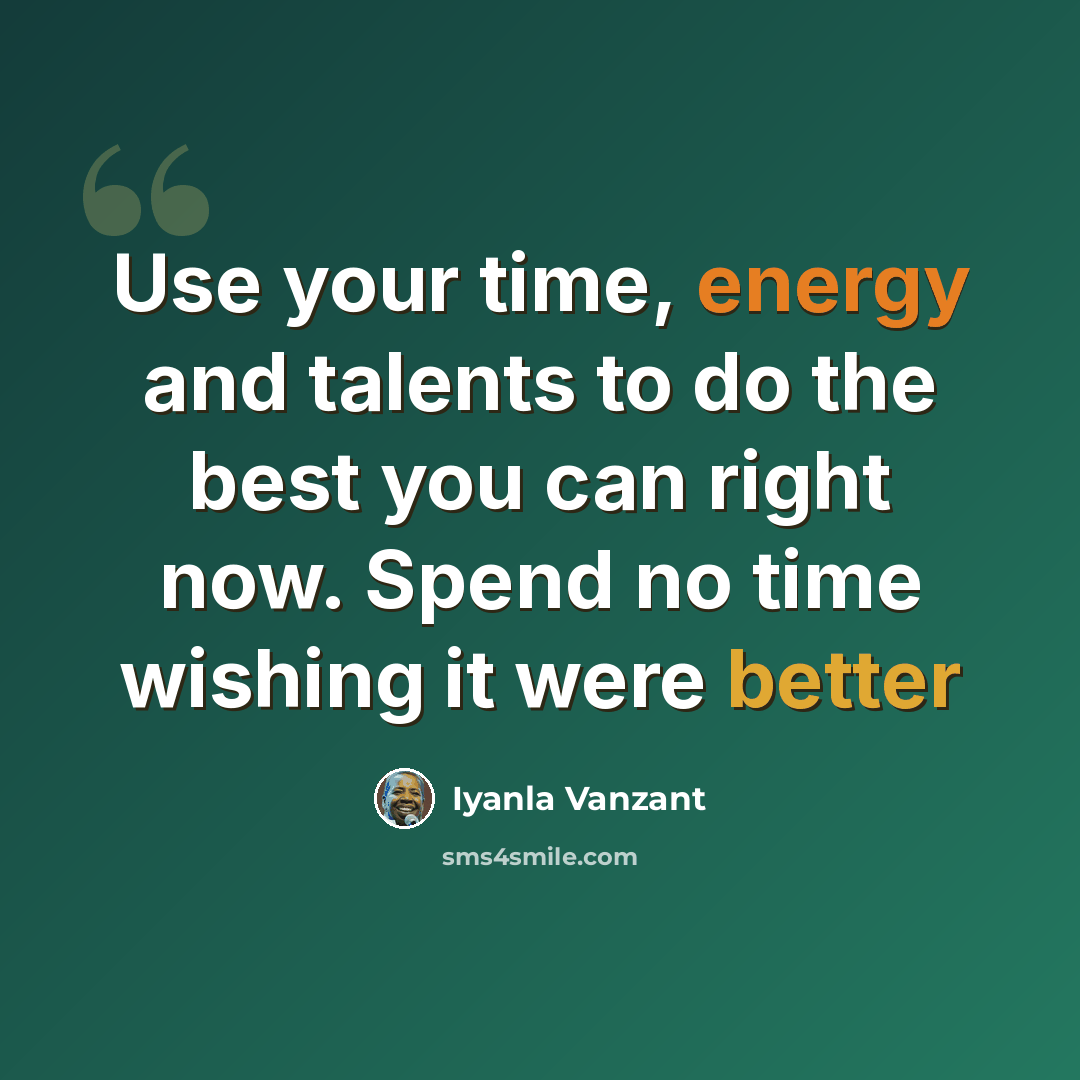 “Use your time, energy and talents to do the best you can right now. Spend no time wishing it were better” quote by Iyanla Vanzant