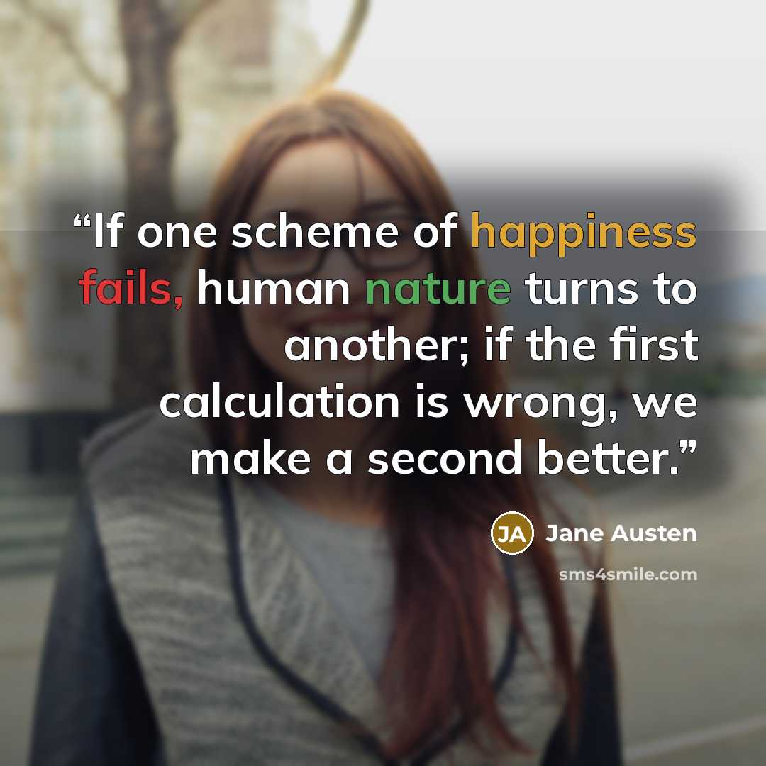 “If one scheme of happiness fails, human nature turns to another; if the first calculation is wrong, we make a second better.” quote by Jane Austen
