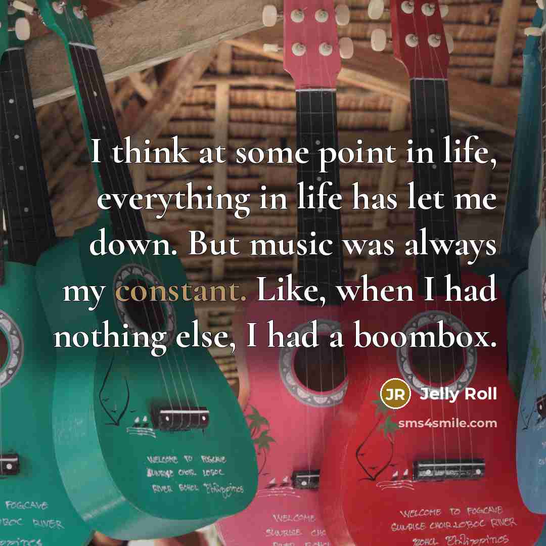 “I think at some point in life, everything in life has let me down. But music was always my constant. Like, when I had nothing else, I had a boombox.” quote by Jelly Roll