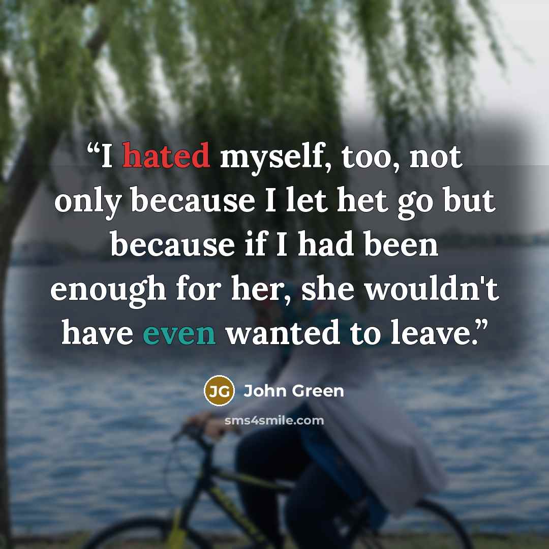 “I hated myself, too, not only because I let het go but because if I had been enough for her, she wouldn't have even wanted to leave.” quote by John Green