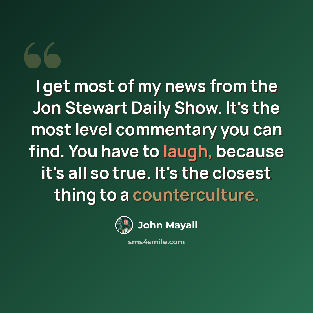 “I get most of my news from the Jon Stewart Daily Show. It's the most level commentary you can find. You have to laugh, because it's all so true. It's the closest thing to a counterculture.” quote by John Mayall