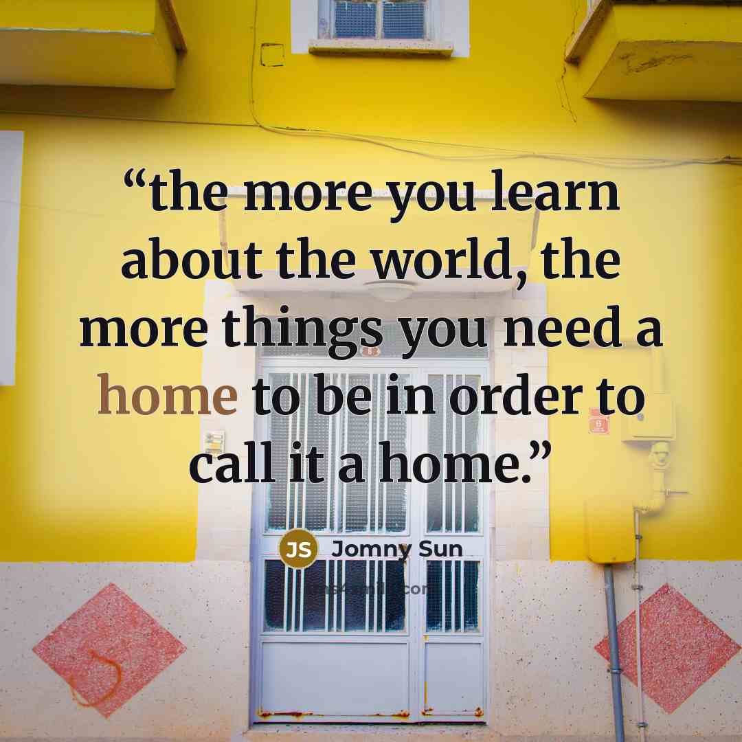 “the more you learn about the world, the more things you need a home to be in order to call it a home.” quote by Jomny Sun