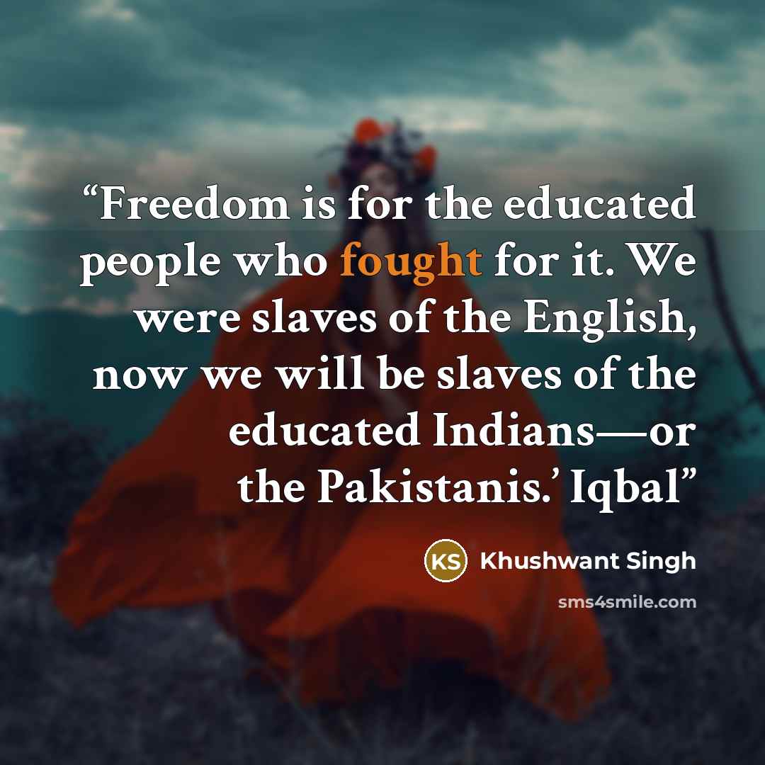“Freedom is for the educated people who fought for it. We were slaves of the English, now we will be slaves of the educated Indians—or the Pakistanis.’ Iqbal” quote by Khushwant Singh