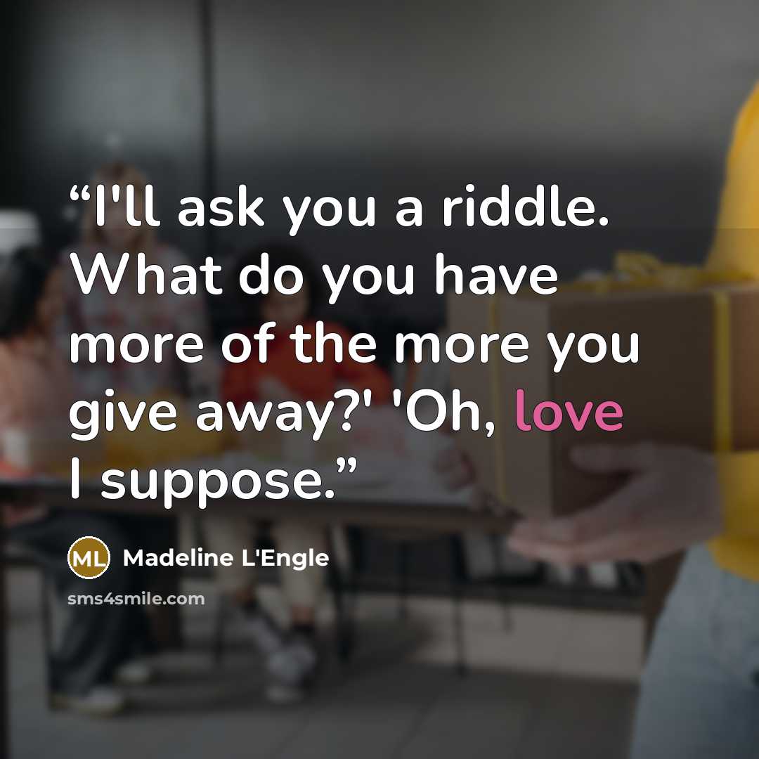 “I'll ask you a riddle. What do you have more of the more you give away?' 'Oh, love I suppose.” quote by Madeline L'Engle