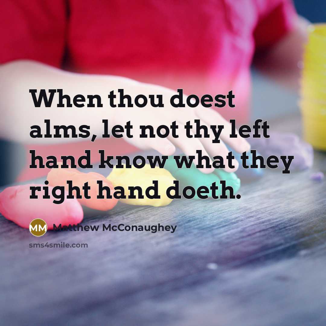 “When thou doest alms, let not thy left hand know what they right hand doeth.” quote by Matthew McConaughey
