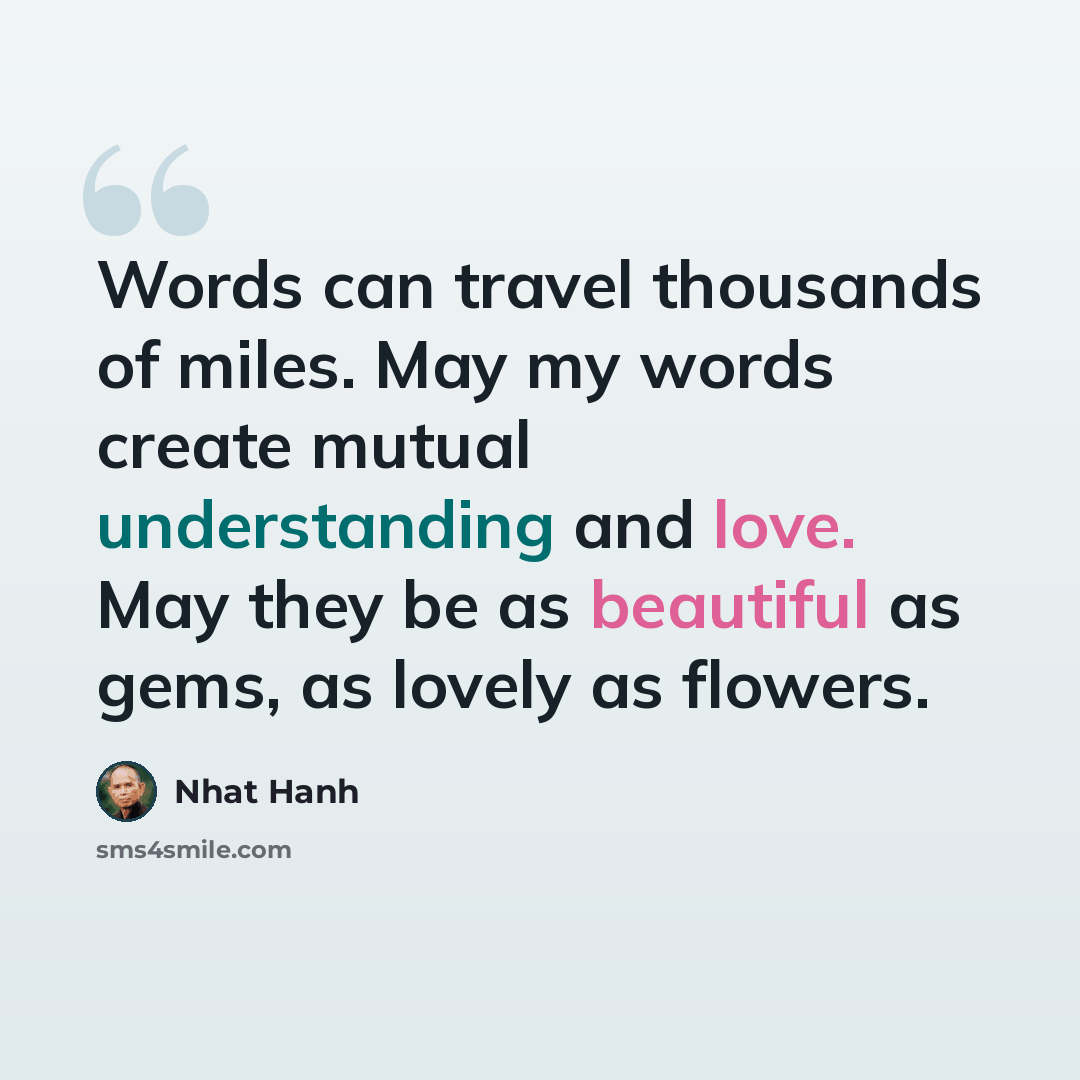 “Words can travel thousands of miles. May my words create mutual understanding and love. May they be as beautiful as gems, as lovely as flowers.” quote by Nhat Hanh
