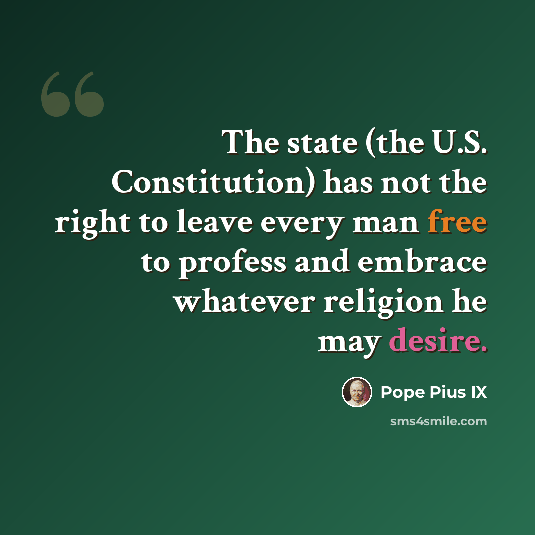 “The state (the U.S. Constitution) has not the right to leave every man free to profess and embrace whatever religion he may desire.” quote by Pope Pius IX