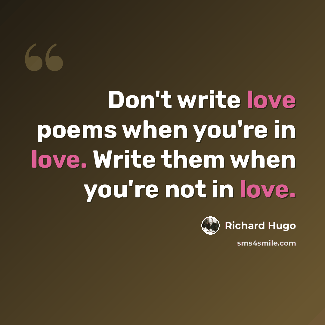 “Don't write love poems when you're in love. Write them when you're not in love.” quote by Richard Hugo