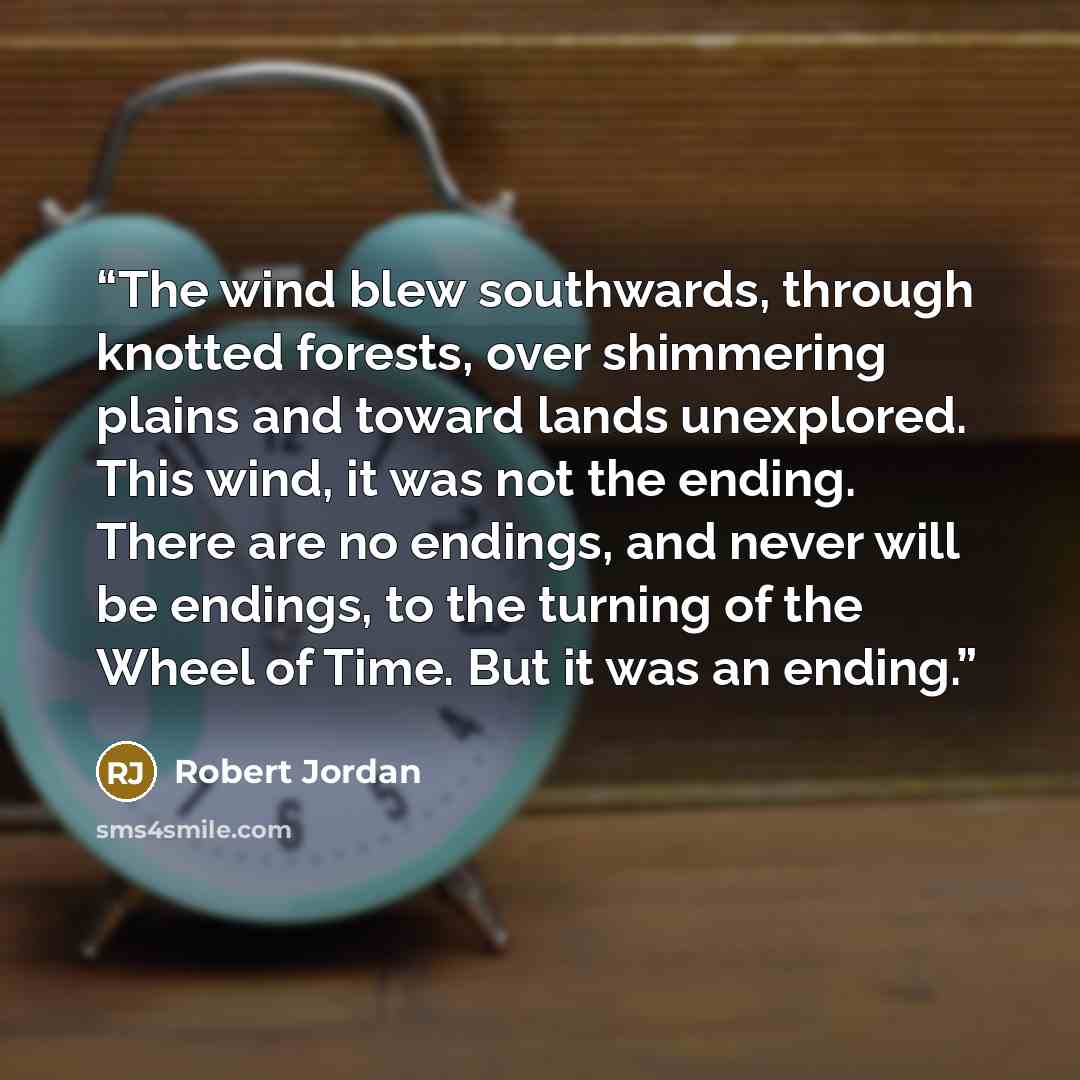 “The wind blew southwards, through knotted forests, over shimmering plains and toward lands unexplored. This wind, it was not the ending. There are no endings, and never will be endings, to the turning of the Wheel of Time. But it was an ending.” quote by robert jordan