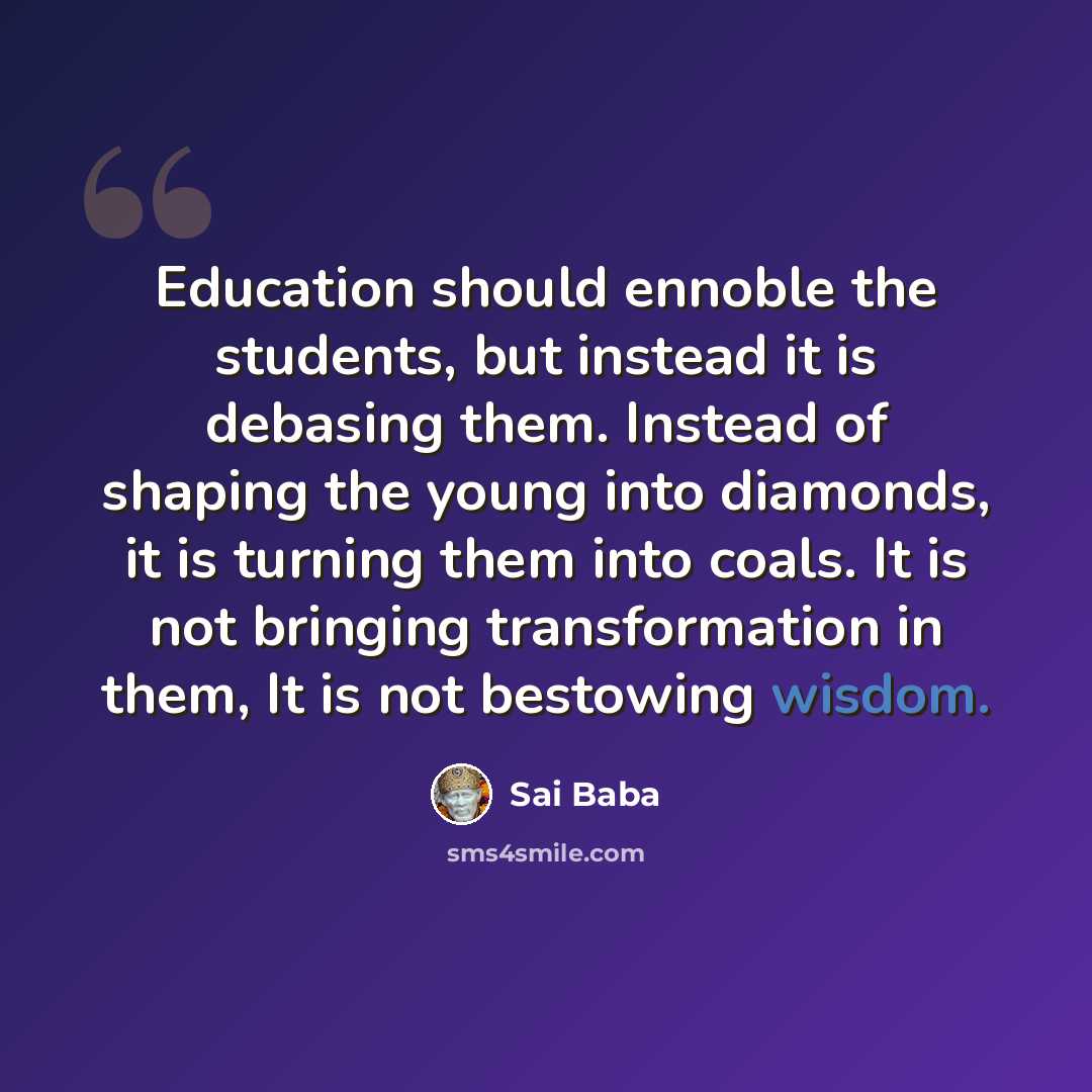 “Education should ennoble the students, but instead it is debasing them. Instead of shaping the young into diamonds, it is turning them into coals. It is not bringing transformation in them, It is not bestowing wisdom.” quote by Sai Baba
