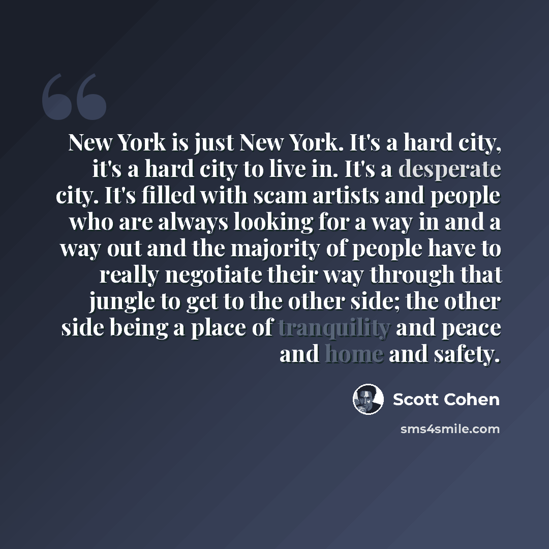 “New York is just New York. It's a hard city, it's a hard city to live in. It's a desperate city. It's filled with scam artists and people who are always looking for a way in and a way out and the majority of people have to really negotiate their way through that jungle to get to the other side…” quote by Scott Cohen