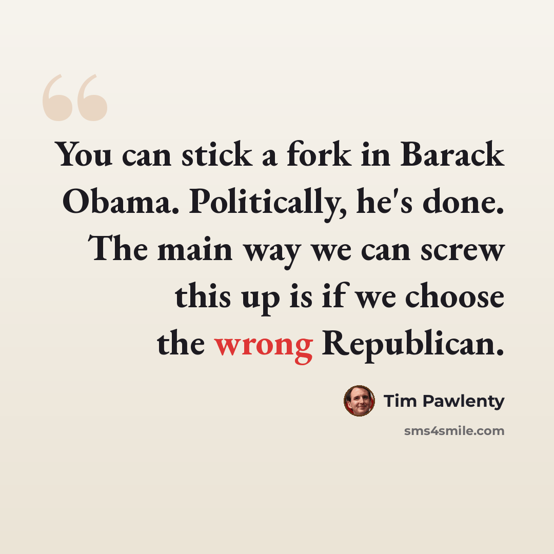 “You can stick a fork in Barack Obama. Politically, he's done. The main way we can screw this up is if we choose the wrong Republican.” quote by Tim Pawlenty