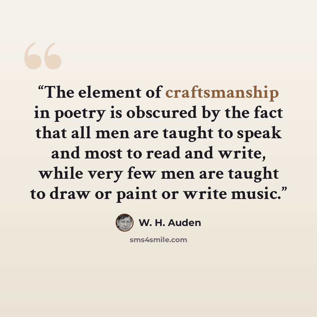 “The element of craftsmanship in poetry is obscured by the fact that all men are taught to speak and most to read and write, while very few men are taught to draw or paint or write music.” quote by W. H. Auden